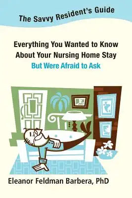 The Savvy Resident's Guide: Everything You Wanted to Know About Your Nursing Home Stay But Were Afraid to Ask