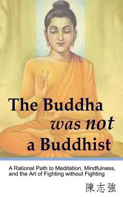 The Buddha was not a Buddhist: A Rational Path to Meditation, Mindfulness, and the Art of Fighting without Fighting
