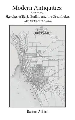 Modern Antiquities: Comprising Sketches of Early Buffalo and the Great Lakes Also Sketches of Alaska
