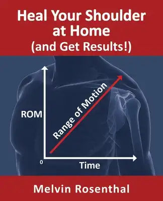 Heal Your Shoulder at Home (and Get Results!): Self-treatment rehab guide for shoulder pain from frozen shoulder, bursitis and other rotator cuff issu