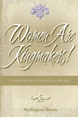 Women Are Kingmakers!: Celebrating God's Great Idea: Women!