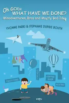 Oh GOD! WHAT HAVE WE DONE?: Misadventures, Bras and Mostly Bad Ideas