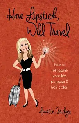 Have Lipstick, Will Travel: How to reimagine your life, purpose, & hair color!