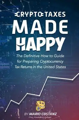 Crypto Taxes Made Happy: The Definitive How-To Guide For Preparing Cryptocurrency Tax Returns In The United States
