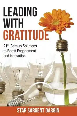 Leading with Gratitude: 21st Century Solutions to Boost Engagement and Innovation
