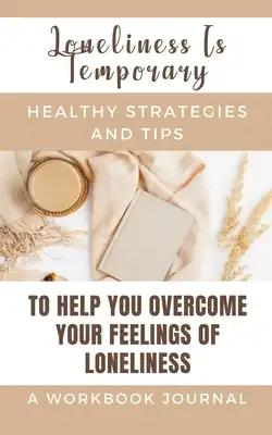 Loneliness Is Temporary - Healthy Strategies And Tips To Help You Overcome Your Feelings Of Loneliness A Workbook: Journal