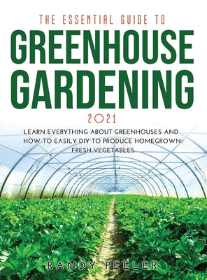 The Essential Guide to Greenhouse Gardening 2021: Learn Everything About Greenhouses and How to Easily DIY to Produce Homegrown Fresh Vegetables