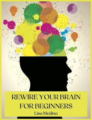Rewire Your Brain for Beginners: Manage Stress and Change Your Approach to Life with Positive Thinking.