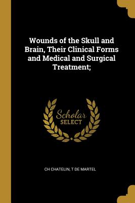 Wounds of the Skull and Brain, Their Clinical Forms and Medical and Surgical Treatment;