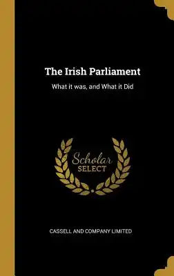The Irish Parliament: What it was, and What it Did