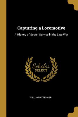 Capturing a Locomotive: A History of Secret Service in the Late War
