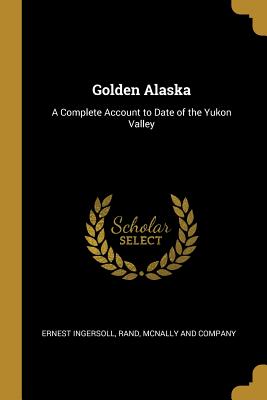 Golden Alaska: A Complete Account to Date of the Yukon Valley