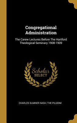 Congregational Administration: The Carew Lectures Before The Hartford Theological Seminary 1908-1909