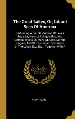 The Great Lakes, Or, Inland Seas of America: Embracing a Full Description of Lakes Superior, Huron, Michigan, Erie, and Ontario, Rivers St. Mary, St.