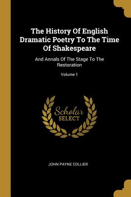 The History of English Dramatic Poetry to the Time of Shakespeare: And Annals of the Stage to the Restoration; Volume 1