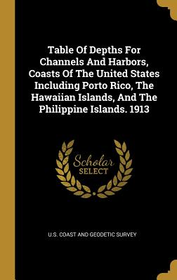 Table Of Depths For Channels And Harbors, Coasts Of The United States Including Porto Rico, The Hawaiian Islands, And The Philippine Islands. 1913