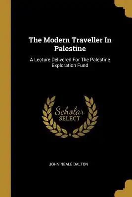The Modern Traveller In Palestine: A Lecture Delivered For The Palestine Exploration Fund