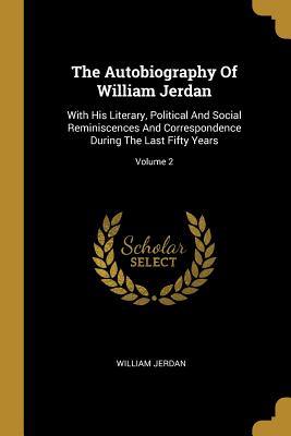 The Autobiography of William Jerdan: With His Literary, Political and Social Reminiscences and Correspondence During the Last Fifty Years; Volume 2