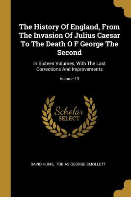 The History Of England, From The Invasion Of Julius Caesar To The Death O F George The Second: In Sixteen Volumes, With The Last Corrections And Impro