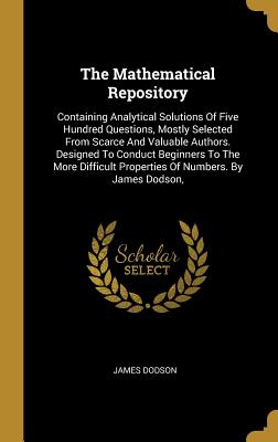 The Mathematical Repository: Containing Analytical Solutions Of Five Hundred Questions, Mostly Selected From Scarce And Valuable Authors. Designed