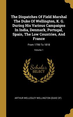 The Dispatches Of Field Marshal The Duke Of Wellington, K. G. During His Various Campaigns In India, Denmark, Portugal, Spain, The Low Countries, And