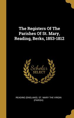 The Registers Of The Parishes Of St. Mary, Reading, Berks, 1853-1812