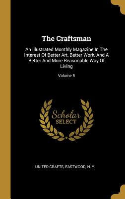 The Craftsman: An Illustrated Monthly Magazine in the Interest of Better Art, Better Work, and a Better and More Reasonable Way of Li