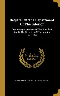 Register Of The Department Of The Interior: Containing Appointees Of The President And Of The Secretary Of The Interior, 1877-1909