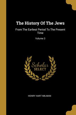 The History Of The Jews: From The Earliest Period To The Present Time; Volume 3