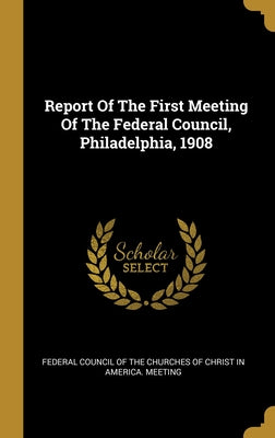 Report Of The First Meeting Of The Federal Council, Philadelphia, 1908