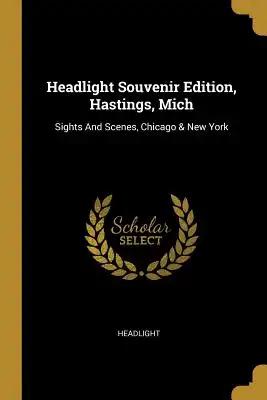Headlight Souvenir Edition, Hastings, Mich: Sights And Scenes, Chicago & New York