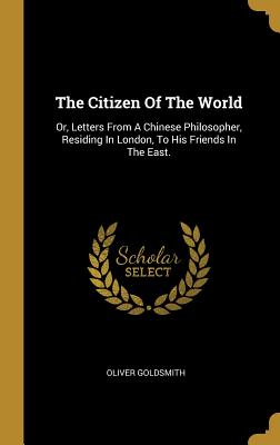 The Citizen of the World: Or, Letters from a Chinese Philosopher, Residing in London, to His Friends in the East.