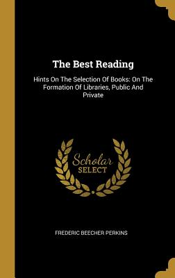 The Best Reading: Hints On The Selection Of Books: On The Formation Of Libraries, Public And Private