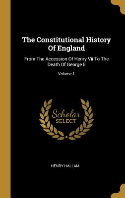 The Constitutional History Of England: From The Accession Of Henry Vii To The Death Of George Ii; Volume 1