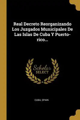 Real Decreto Reorganizando Los Juzgados Municipales De Las Islas De Cuba Y Puerto-rico...