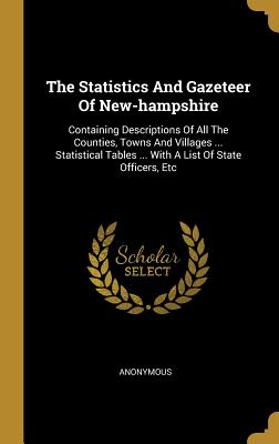 The Statistics and Gazeteer of New-Hampshire: Containing Descriptions of All the Counties, Towns and Villages ... Statistical Tables ... with a List o
