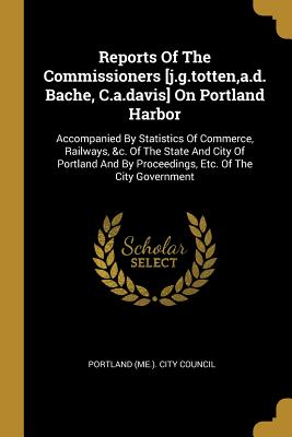 Reports Of The Commissioners [j.g.totten, a.d. Bache, C.a.davis] On Portland Harbor: Accompanied By Statistics Of Commerce, Railways, &c. Of The State