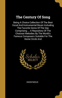 The Century of Song: Being a Choice Collection of the Best Vocal and Instrumental Music Including the Favorite Gems of the Day Comprising .