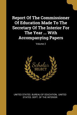 Report of the Commissioner of Education Made to the Secretary of the Interior for the Year ... with Accompanying Papers; Volume 2
