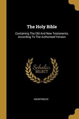 The Holy Bible: Containing The Old And New Testaments, According To The Authorised Version