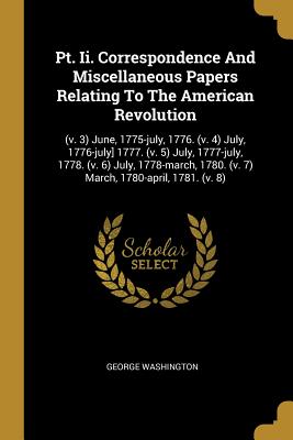Pt. II. Correspondence and Miscellaneous Papers Relating to the American Revolution: (v. 3) June, 1775-July, 1776. (V. 4) July, 1776-July] 1777. (V. 5