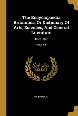 The Encyclopaedia Britannica, or Dictionary of Arts, Sciences, and General Literature: Bom - Bur; Volume 5