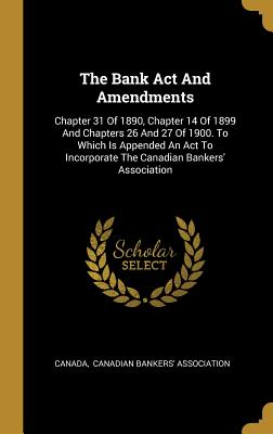 The Bank ACT and Amendments: Chapter 31 of 1890, Chapter 14 of 1899 and Chapters 26 and 27 of 1900. to Which Is Appended an ACT to Incorporate the