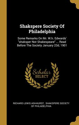 Shakspere Society Of Philadelphia: Some Remarks On Mr. W.h. Edwards' shaksper Not Shakespeare ... Read Before The Society January 23d, 1901