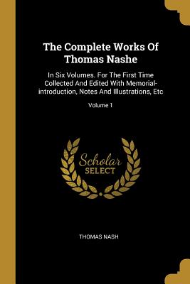 The Complete Works of Thomas Nashe: In Six Volumes. for the First Time Collected and Edited with Memorial-Introduction, Notes and Illustrations, Etc;
