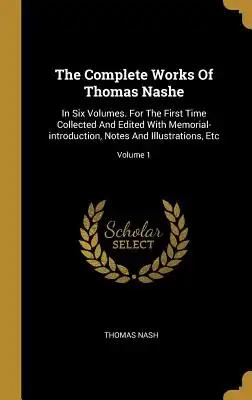 The Complete Works Of Thomas Nashe: In Six Volumes. For The First Time Collected And Edited With Memorial-introduction, Notes And Illustrations, Etc;
