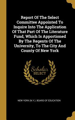 Report of the Select Committee Appointed to Inquire Into the Application of That Part of the Literature Fund, Which Is Apportioned by the Regents of t