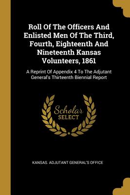 Roll Of The Officers And Enlisted Men Of The Third, Fourth, Eighteenth And Nineteenth Kansas Volunteers, 1861: A Reprint Of Appendix 4 To The Adjutant
