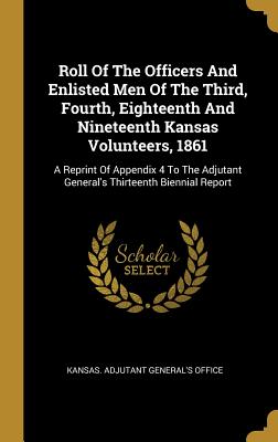 Roll of the Officers and Enlisted Men of the Third, Fourth, Eighteenth and Nineteenth Kansas Volunteers, 1861: A Reprint of Appendix 4 to the Adjutant
