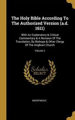 The Holy Bible According To The Authorized Version (a.d. 1611): With An Explanatory & Critical Commentary & A Revision Of The Translation, By Bishops